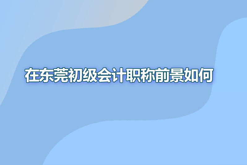 在东莞初级会计职称前景如何