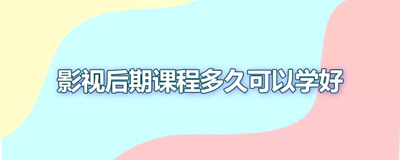 影视后期课程多久可以学好
