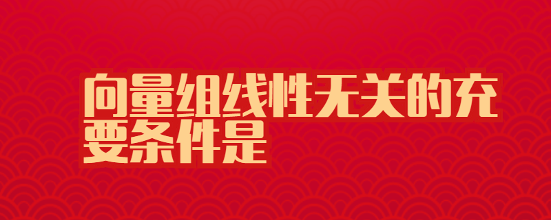 向量组线性无关的充要条件是