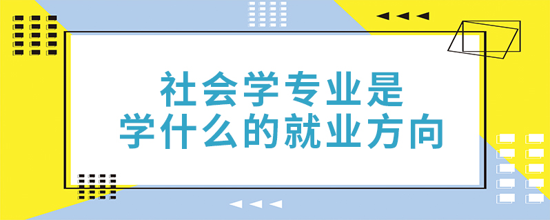 社會學專業是學什麼的就業方向