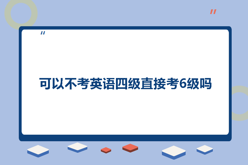 可以不考英语四级直接考6级吗