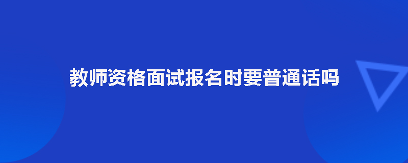 教师资格面试报名时要普通话吗