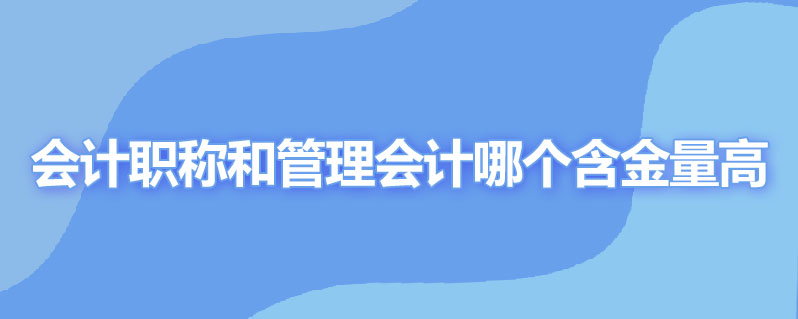 会计职称和管理会计哪个含金量高