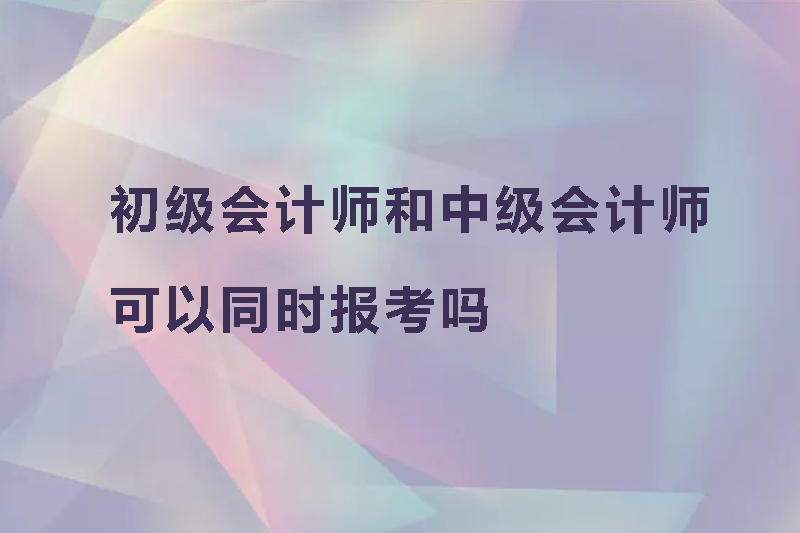 初级会计师和中级会计师可以同时报考吗