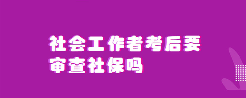 社会工作者考后要审查社保吗