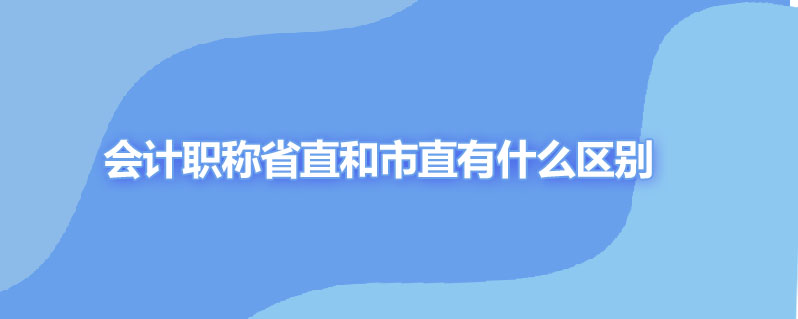 会计职称省直和市直有什么区别