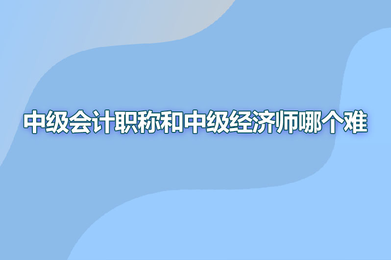 中级会计职称和中级经济师哪个难