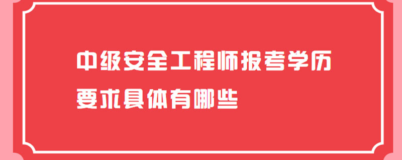 中级安全工程师报考学历要求具体有哪些