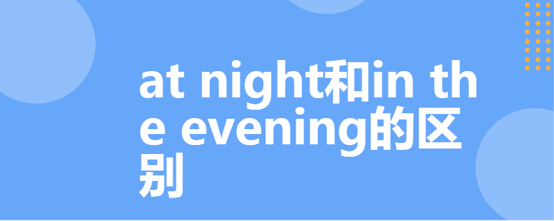 at night和in the evening的区别