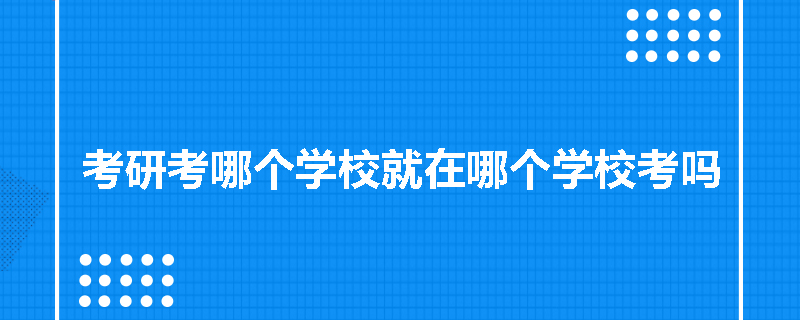 考研考哪个学校就在哪个学校考吗