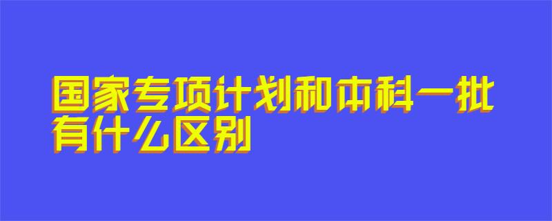 国家专项计划和本科一批有什么区别