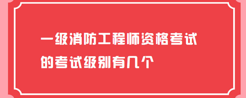 一级消防工程师资格考试的考试级别有几个