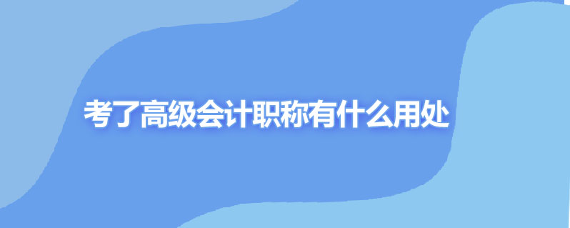 考了高级会计职称有什么用处