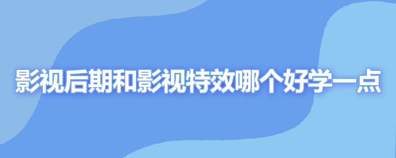 影视后期和影视特效哪个好学一点