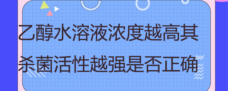 乙醇水溶液濃度越高其殺菌活性越強是否正確