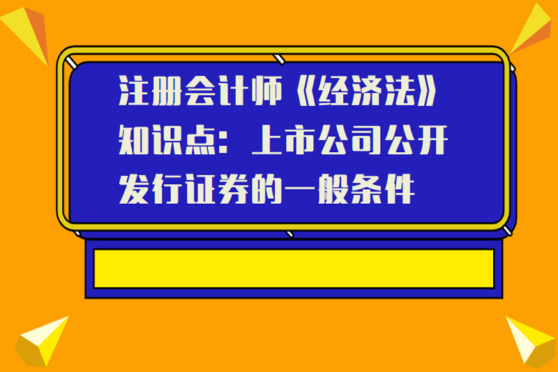 注册会计师《经济法》知识点：上市公司公开发行证券的一般条件