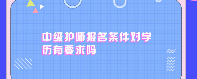 中级护师报名条件对学历有要求吗