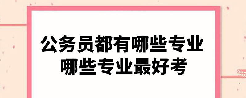 公務員都有哪些專業 哪些專業最好考