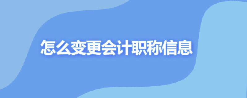 怎么变更会计职称信息