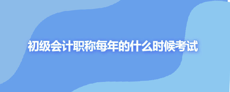 初级会计职称每年的什么时候考试