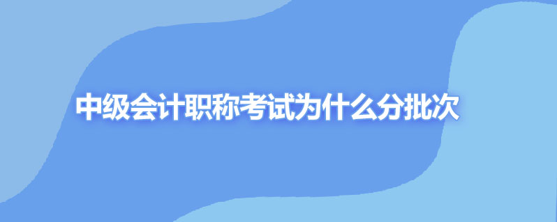 中级会计职称考试为什么分批次