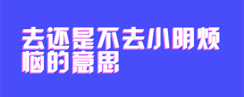 去还是不去小明烦恼的意思