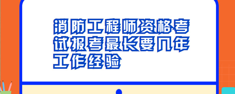 消防工程师资格考试报考最长要几年工作经验