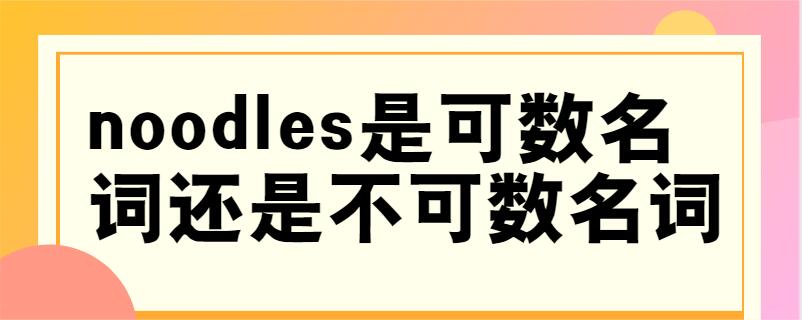 noodles是可數名詞還是不可數名詞