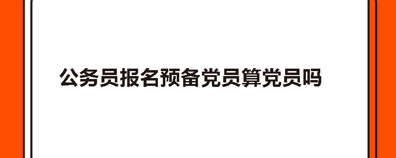 公务员报名预备党员算党员吗