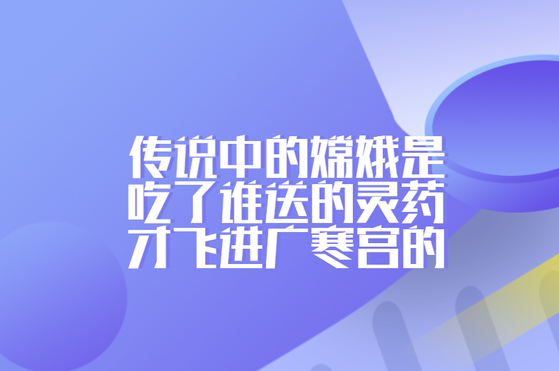传说中的嫦娥是吃了谁送的灵药才飞进广寒宫的