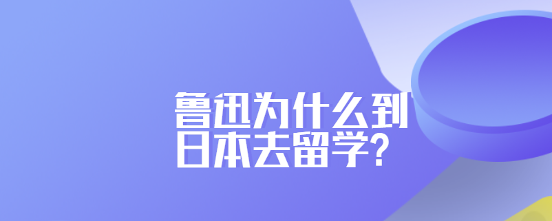 鲁迅为什么到日本去留学?