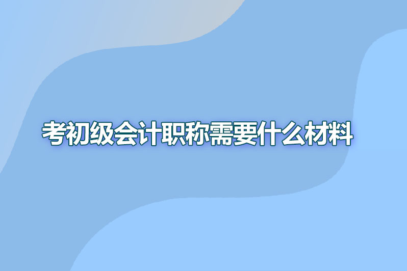 考初级会计职称需要什么材料
