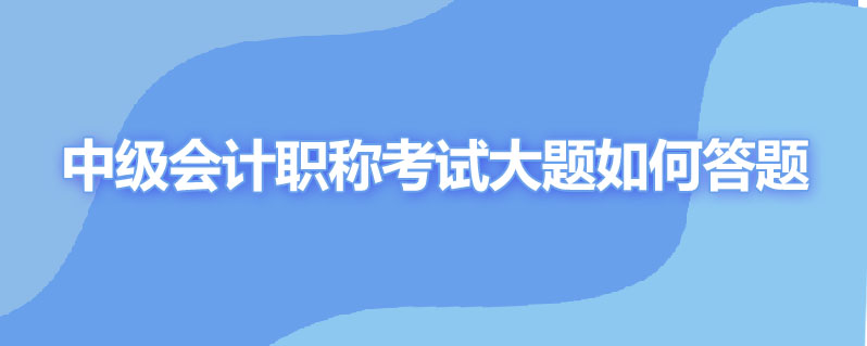 中级会计职称考试大题如何答题