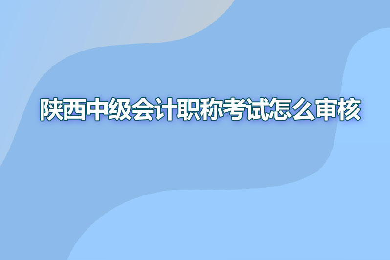 陕西中级会计职称考试怎么审核
