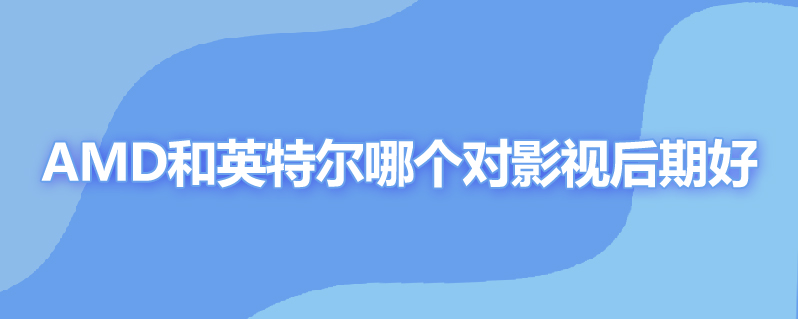 amd和英特尔哪个对影视后期好