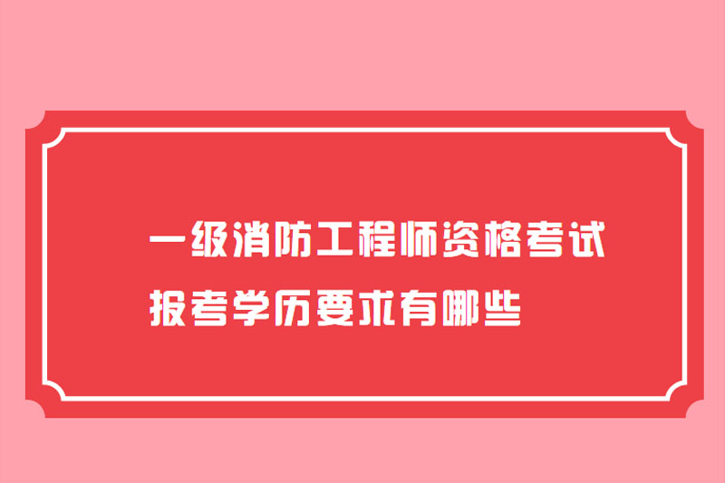 一级消防工程师资格考试报考学历要求有哪些