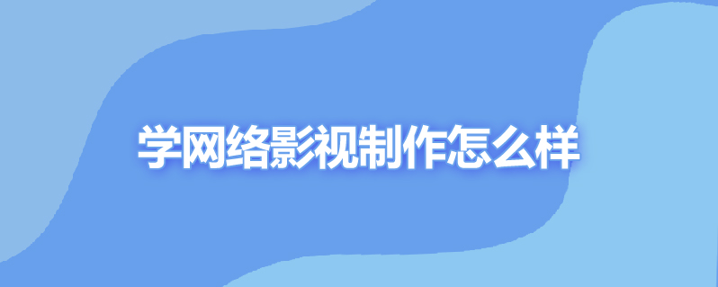 学网络影视制作怎么样