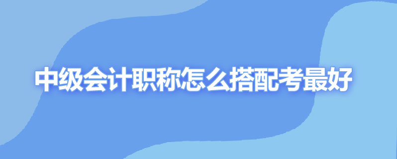 中级会计职称怎么搭配考最好