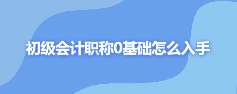 初级会计职称0基础怎么入手