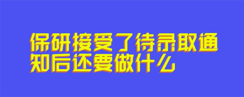 保研接受了待录取通知后还要做什么