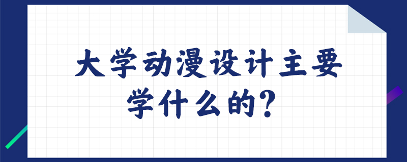 大学动漫设计主要学什么的？