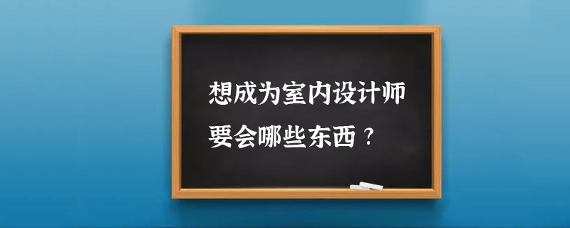 想成为室内设计师要会哪些东西?