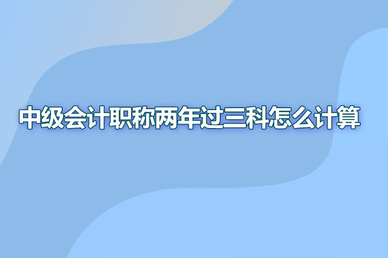 中级会计职称两年过三科怎么计算