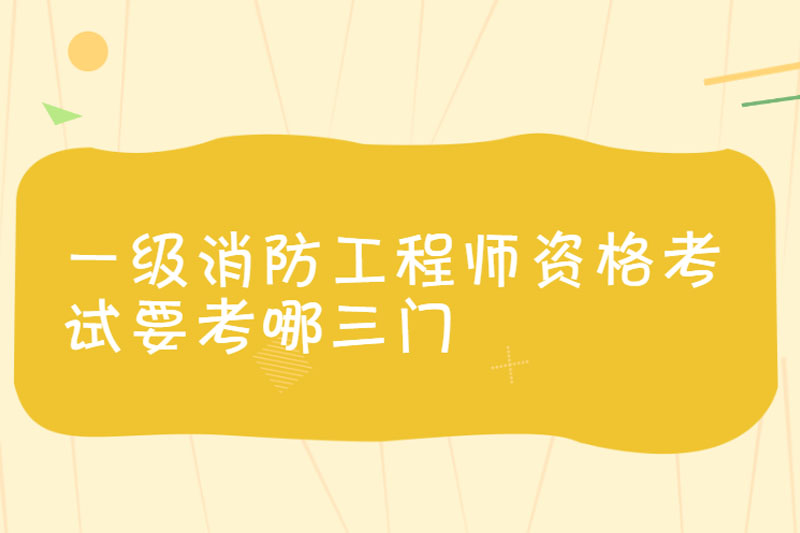 一级消防工程师资格考试要考哪三门