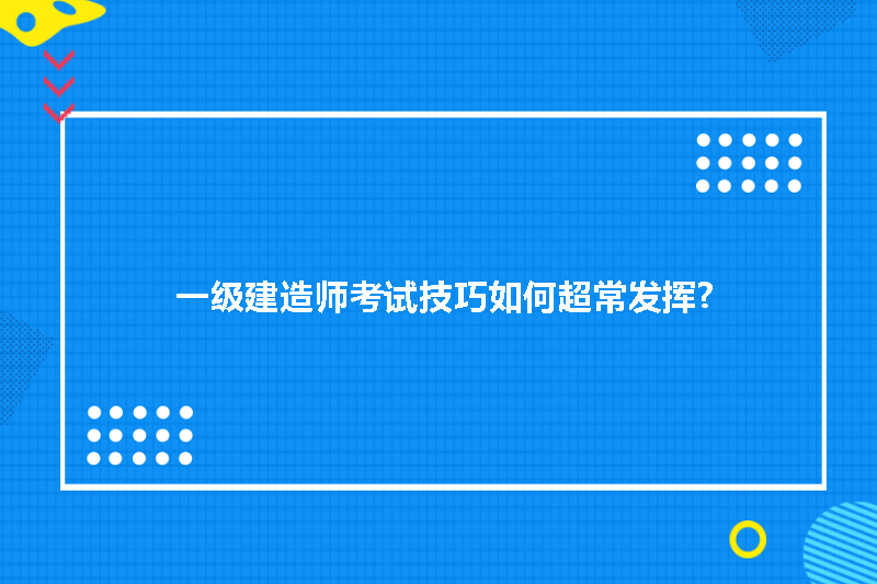 一级建造师考试技巧如何超常发挥?