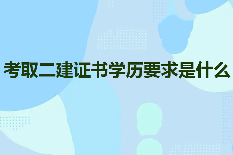 考取二建证书学历要求是什么