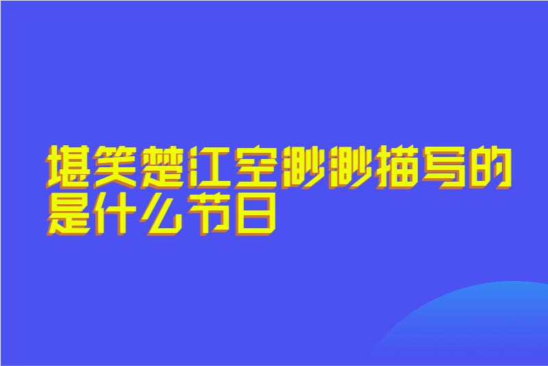 堪笑楚江空渺渺描写的是什么节日