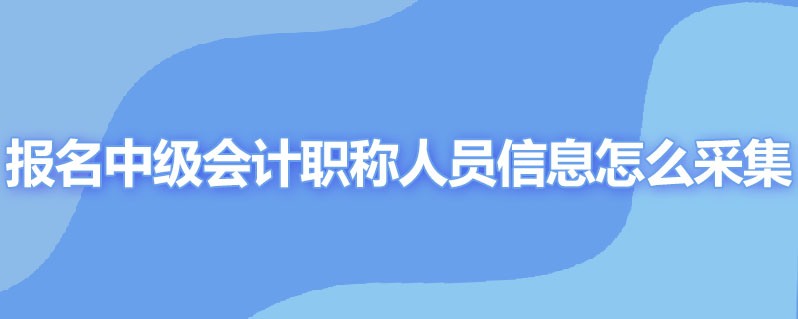 报名中级会计职称人员信息怎么采集