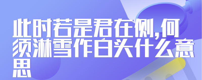 此时若是君在侧,何须淋雪作白头什么意思