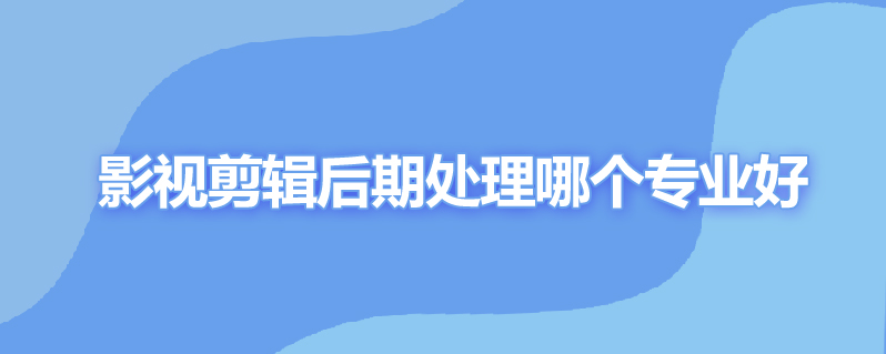 影视剪辑后期处理哪个专业好